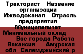 Тракторист › Название организации ­ Ижводоканал › Отрасль предприятия ­ Муниципалитет › Минимальный оклад ­ 13 000 - Все города Работа » Вакансии   . Амурская обл.,Селемджинский р-н